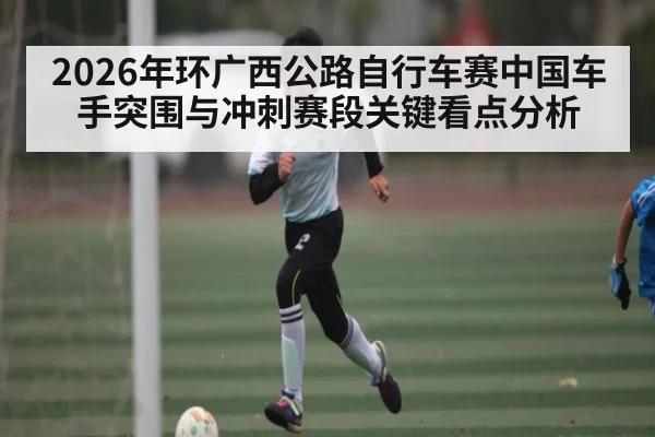 2026年环广西公路自行车赛中国车手突围与冲刺赛段关键看点分析（kaiyun）