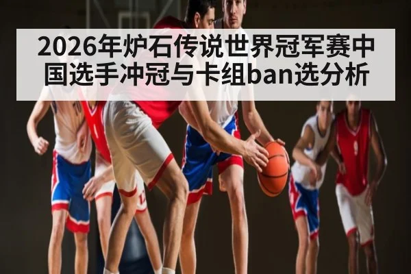 2026年炉石传说世界冠军赛中国选手冲冠与卡组ban选分析(kaiyun)